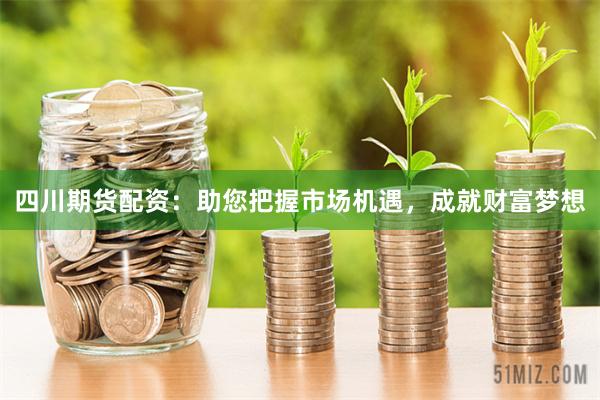 四川期貨配資：助您把握市場機遇，成就財富夢想
